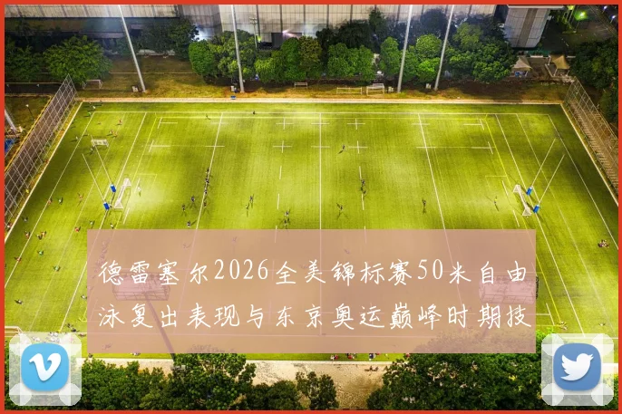 德雷塞尔2026全美锦标赛50米自由泳复出表现与东京奥运巅峰时期技术对比解析