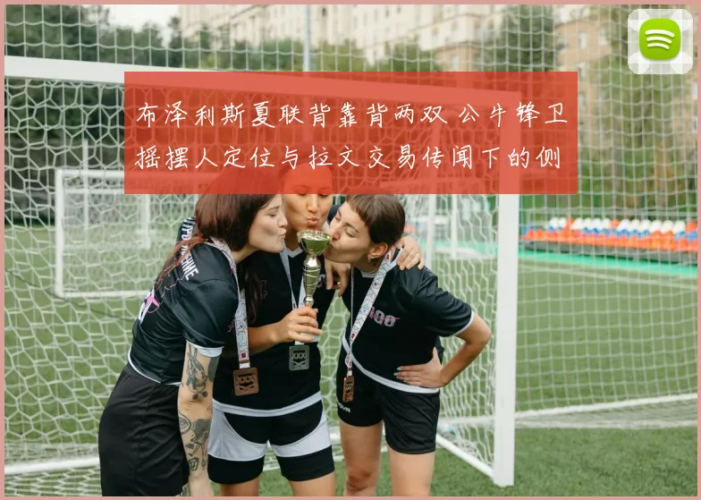 布泽利斯夏联背靠背两双 公牛锋卫摇摆人定位与拉文交易传闻下的侧翼评估