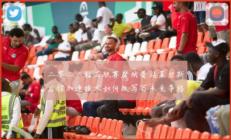 二零二六钻石联赛摩纳哥站莱尔斯后程加速技术如何改写百米竞争格局