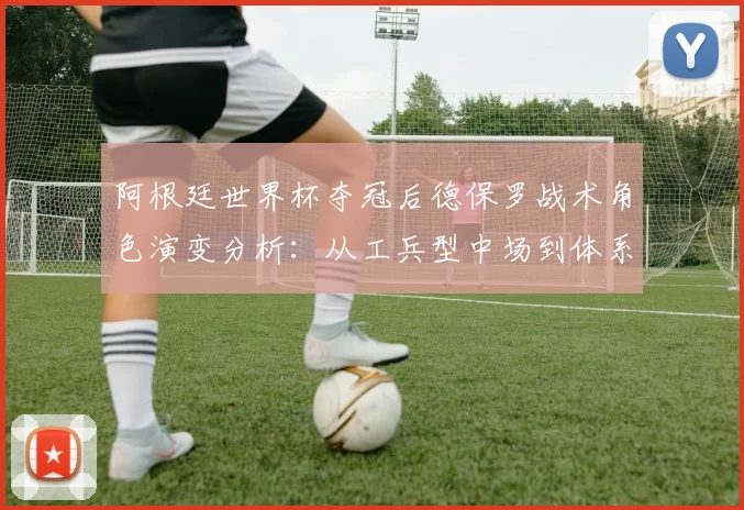 阿根廷世界杯夺冠后德保罗战术角色演变分析:从工兵型中场到体系核心的转型之路