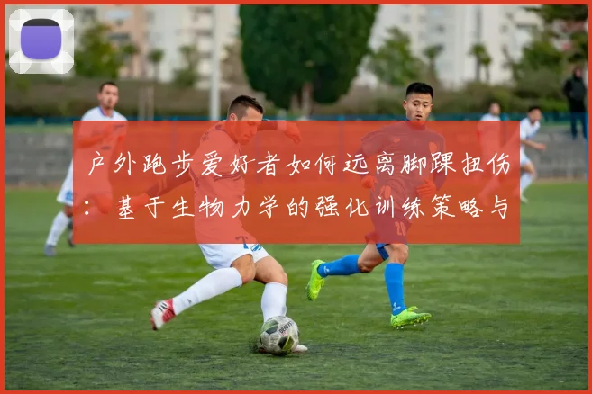 户外跑步爱好者如何远离脚踝扭伤:基于生物力学的强化训练策略与长期防护方案