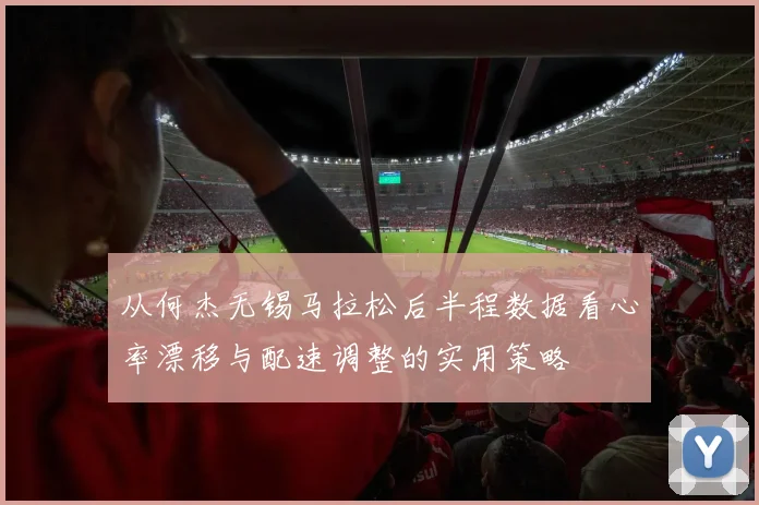 从何杰无锡马拉松后半程数据看心率漂移与配速调整的实用策略