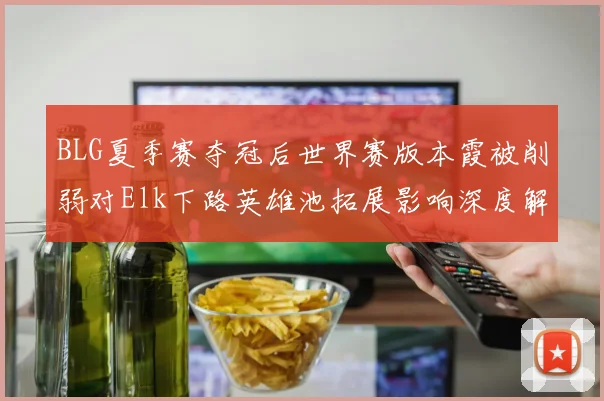 BLG夏季赛夺冠后世界赛版本霞被削弱对Elk下路英雄池拓展影响深度解析