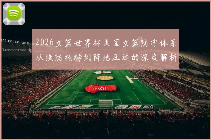 2026女篮世界杯美国女篮防守体系从换防轮转到阵地压迫的深度解析