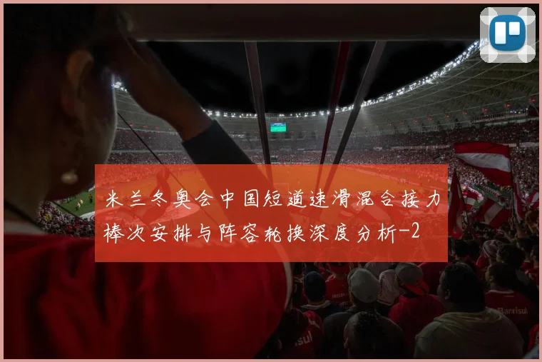 米兰冬奥会中国短道速滑混合接力棒次安排与阵容轮换深度分析