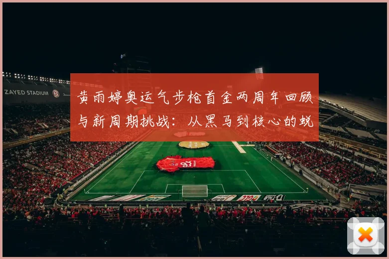 黄雨婷奥运气步枪首金两周年回顾与新周期挑战：从黑马到核心的蜕变之路