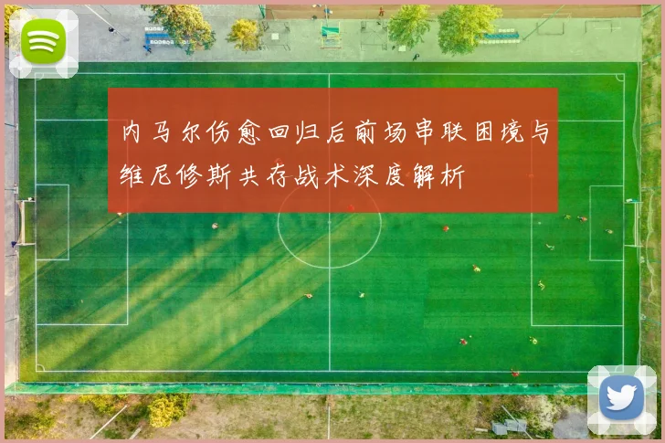 内马尔伤愈回归后前场串联困境与维尼修斯共存战术深度解析