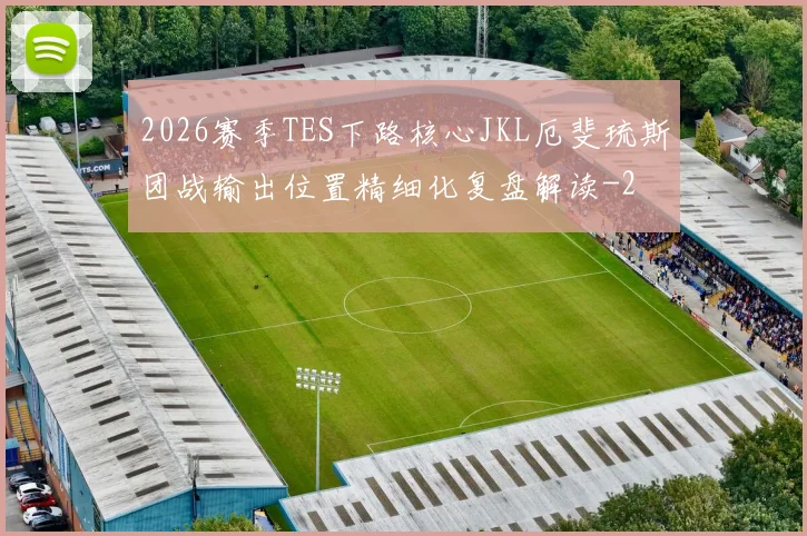 2026赛季TES下路核心JKL厄斐琉斯团战输出位置精细化复盘解读