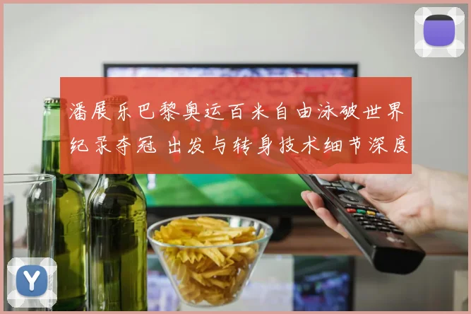 潘展乐巴黎奥运百米自由泳破世界纪录夺冠 出发与转身技术细节深度剖析