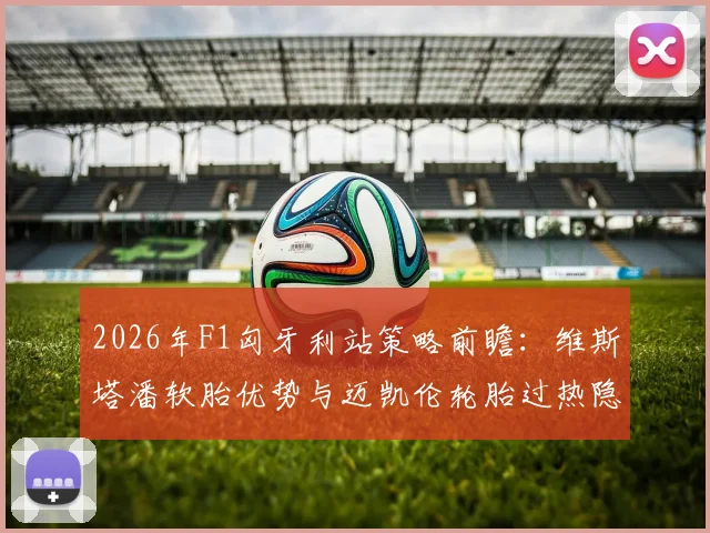 2026年F1匈牙利站策略前瞻：维斯塔潘软胎优势与迈凯伦轮胎过热隐忧深度对比