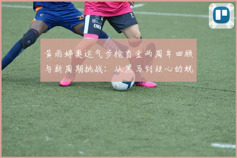 黄雨婷奥运气步枪首金两周年回顾与新周期挑战：从黑马到核心的蜕变之路