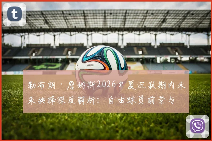 勒布朗·詹姆斯2026年夏沉寂期内未来抉择深度解析：自由球员前景与湖人重建迷局