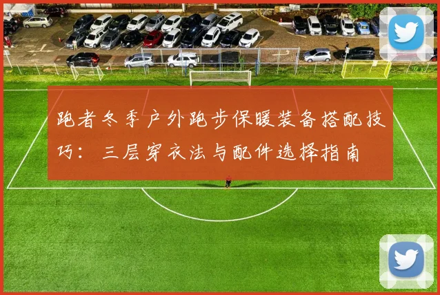 跑者冬季户外跑步保暖装备搭配技巧：三层穿衣法与配件选择指南