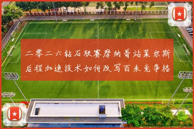 二零二六钻石联赛摩纳哥站莱尔斯后程加速技术如何改写百米竞争格局