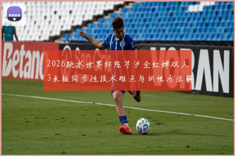 2026跳水世界杯陈芋汐全红婵双人3米板同步性技术难点与训练方法解析