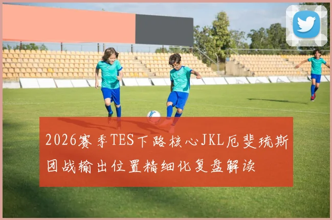 2026赛季TES下路核心JKL厄斐琉斯团战输出位置精细化复盘解读
