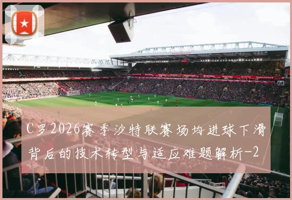C罗2026赛季沙特联赛场均进球下滑背后的技术转型与适应难题解析