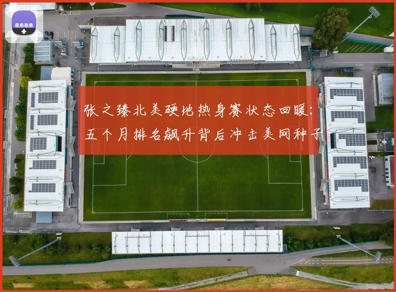 张之臻北美硬地热身赛状态回暖：五个月排名飙升背后冲击美网种子席位深度解读