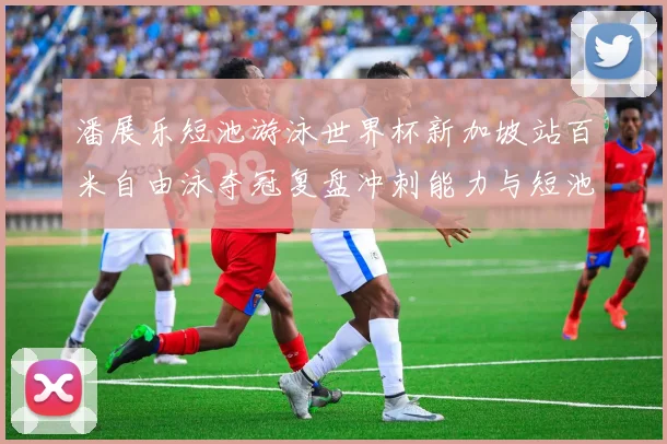 潘展乐短池游泳世界杯新加坡站百米自由泳夺冠复盘冲刺能力与短池节奏适配度