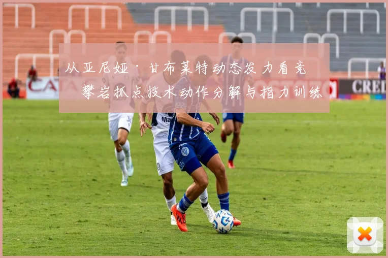 从亚尼娅·甘布莱特动态发力看竞技攀岩抓点技术动作分解与指力训练