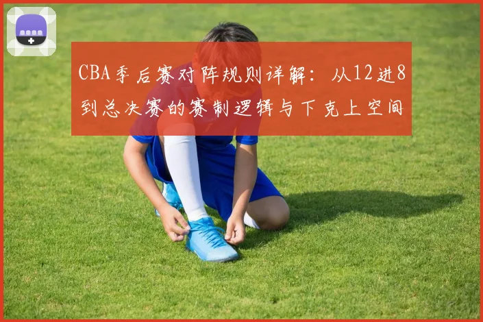 CBA季后赛对阵规则详解:从12进8到总决赛的赛制逻辑与下克上空间