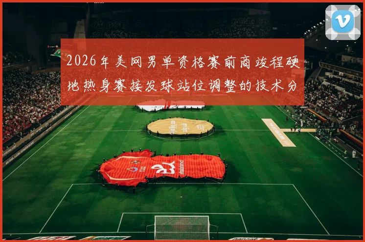2026年美网男单资格赛前商竣程硬地热身赛接发球站位调整的技术分析