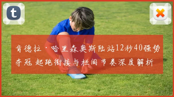 肯德拉·哈里森奥斯陆站12秒40强势夺冠 起跑衔接与栏间节奏深度解析