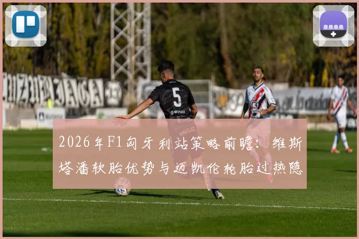 2026年F1匈牙利站策略前瞻：维斯塔潘软胎优势与迈凯伦轮胎过热隐忧深度对比