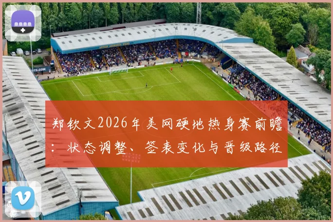 郑钦文2026年美网硬地热身赛前瞻：状态调整、签表变化与晋级路径分析