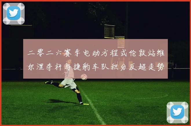 二零二六赛季电动方程式伦敦站维尔涅夺杆与捷豹车队积分反超走势分析