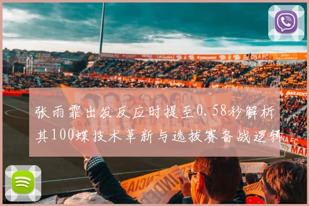 张雨霏出发反应时提至0.58秒解析其100蝶技术革新与选拔赛备战逻辑