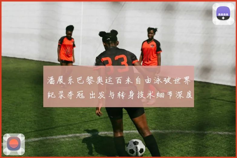 潘展乐巴黎奥运百米自由泳破世界纪录夺冠 出发与转身技术细节深度剖析