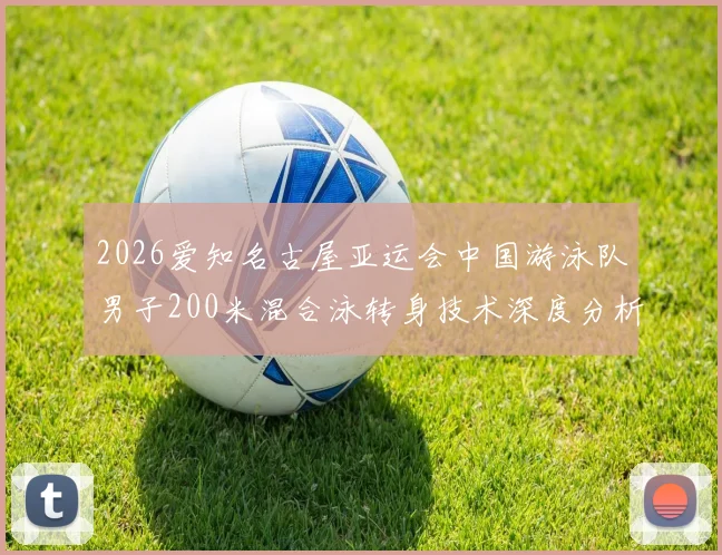 2026爱知名古屋亚运会中国游泳队男子200米混合泳转身技术深度分析