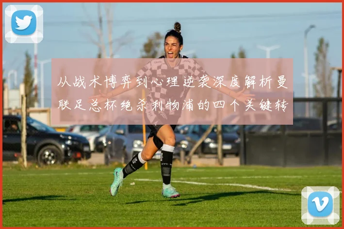 从战术博弈到心理逆袭深度解析曼联足总杯绝杀利物浦的四个关键转折