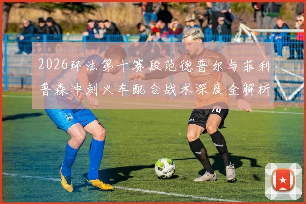 2026环法第十赛段范德普尔与菲利普森冲刺火车配合战术深度全解析