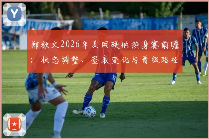 郑钦文2026年美网硬地热身赛前瞻:状态调整、签表变化与晋级路径分析