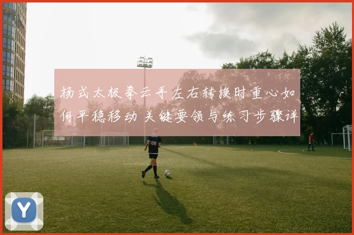 杨式太极拳云手左右转换时重心如何平稳移动 关键要领与练习步骤详解