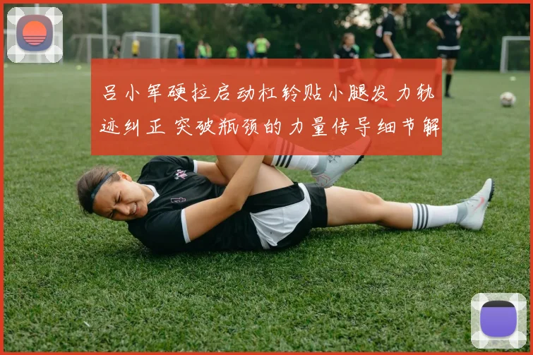 吕小军硬拉启动杠铃贴小腿发力轨迹纠正 突破瓶颈的力量传导细节解析