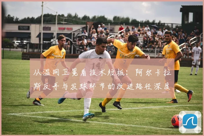 从温网卫冕看技术短板：阿尔卡拉斯反手与发球环节的改进路径深度解析