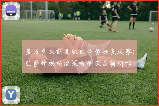 莱万多夫斯基肌肉伤势恢复观察:巴萨锋线轮换策略的深度解析