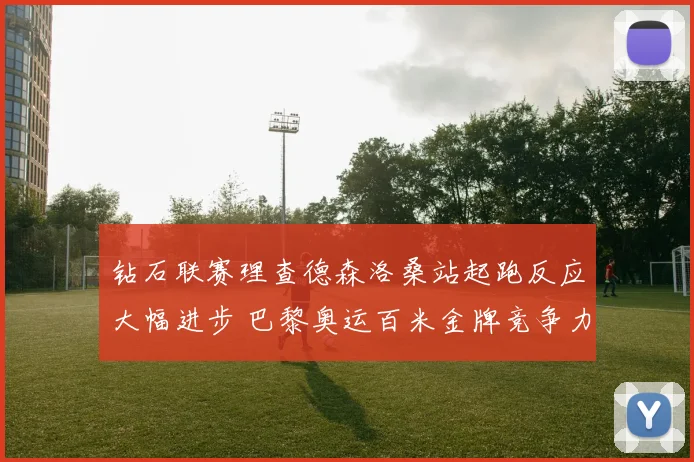 钻石联赛理查德森洛桑站起跑反应大幅进步 巴黎奥运百米金牌竞争力分析