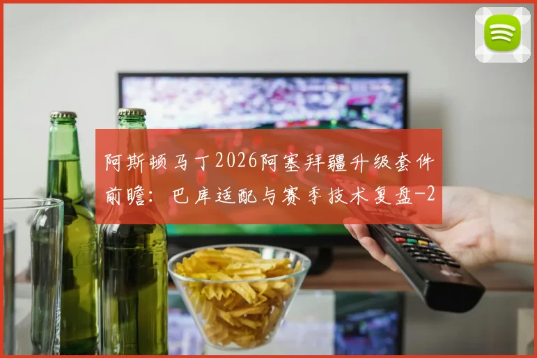 阿斯顿马丁2026阿塞拜疆升级套件前瞻:巴库适配与赛季技术复盘