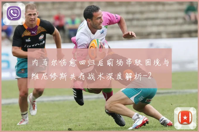 内马尔伤愈回归后前场串联困境与维尼修斯共存战术深度解析