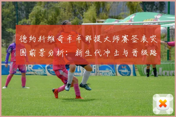 德约科维奇辛辛那提大师赛签表突围前景分析:新生代冲击与晋级路线评估