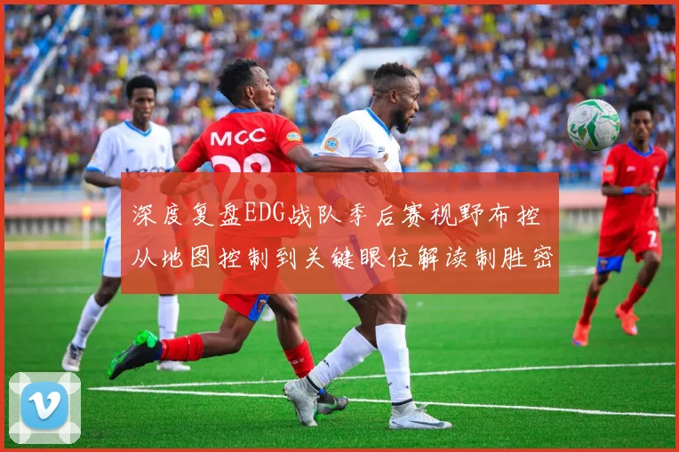 深度复盘EDG战队季后赛视野布控 从地图控制到关键眼位解读制胜密码