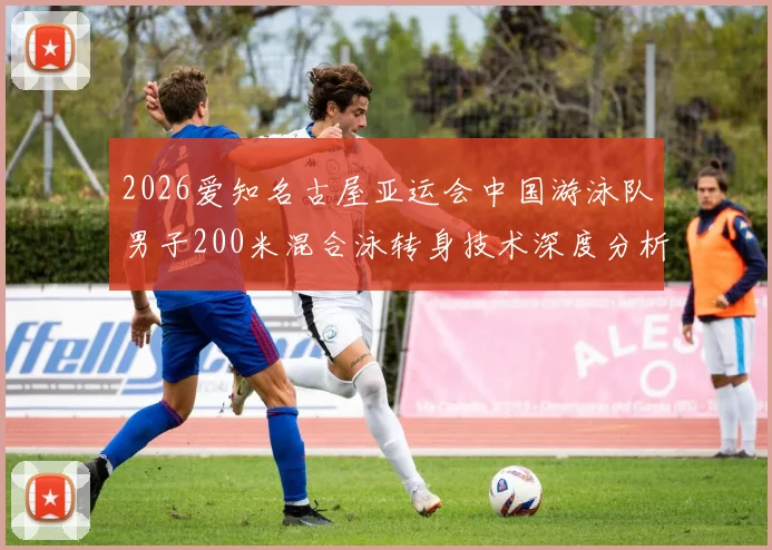 2026爱知名古屋亚运会中国游泳队男子200米混合泳转身技术深度分析