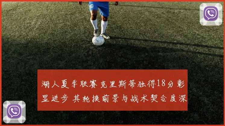 湖人夏季联赛克里斯蒂独得18分彰显进步 其轮换前景与战术契合度深度分析