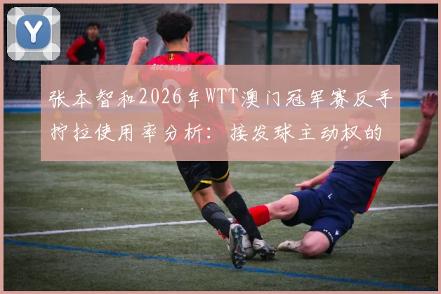 张本智和2026年WTT澳门冠军赛反手拧拉使用率分析：接发球主动权的代价
