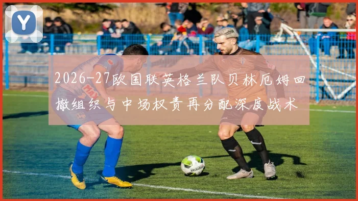 2026-27欧国联英格兰队贝林厄姆回撤组织与中场权责再分配深度战术分析