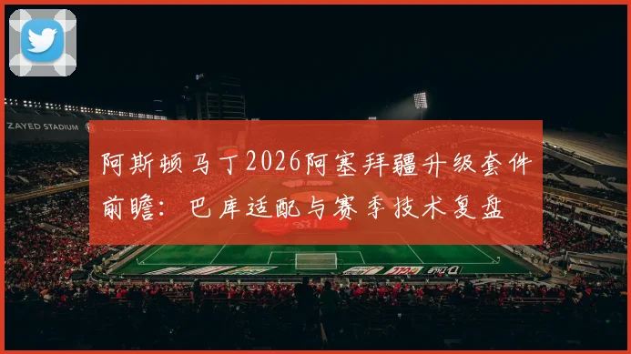 阿斯顿马丁2026阿塞拜疆升级套件前瞻：巴库适配与赛季技术复盘